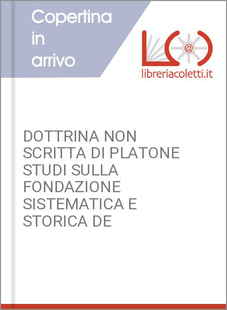 DOTTRINA NON SCRITTA DI PLATONE STUDI SULLA FONDAZIONE SISTEMATICA E STORICA DE