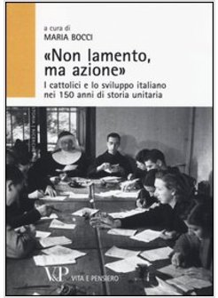 "NON LAMENTO, MA AZIONE". I CATTOLICI E LO SVILUPPO ITALIANO NEI 150 ANNI 