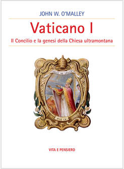 VATICANO I IL CONCILIO E LA GENESI DELLA CHIESA ULTRAMONTANA