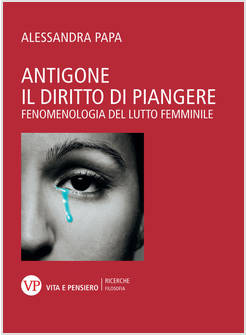 ANTIGONE IL DIRITTO DI PIANGERE. FENOMENOLOGIA DEL LUTTO FEMMINILE