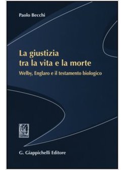 GIUSTIZIA TRA LA VITA E LA MORTE. WELBY, ENGLARO E IL TESTAMENTO BIOLOGICO (LA)