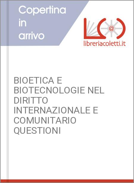 BIOETICA E BIOTECNOLOGIE NEL DIRITTO INTERNAZIONALE E COMUNITARIO QUESTIONI