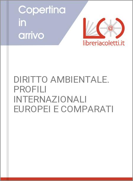 DIRITTO AMBIENTALE. PROFILI INTERNAZIONALI EUROPEI E COMPARATI
