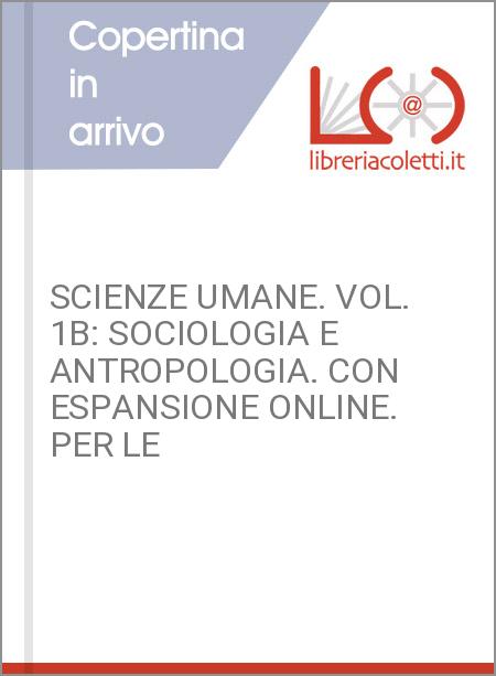 SCIENZE UMANE. VOL. 1B: SOCIOLOGIA E ANTROPOLOGIA. CON ESPANSIONE ONLINE. PER LE