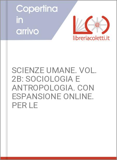 SCIENZE UMANE. VOL. 2B: SOCIOLOGIA E ANTROPOLOGIA. CON ESPANSIONE ONLINE. PER LE
