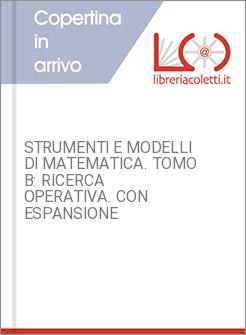 STRUMENTI E MODELLI DI MATEMATICA. TOMO B: RICERCA OPERATIVA. CON ESPANSIONE