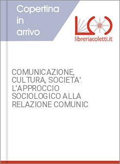 COMUNICAZIONE, CULTURA, SOCIETA'. L'APPROCCIO SOCIOLOGICO ALLA RELAZIONE COMUNIC