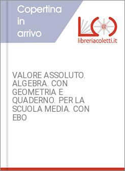 VALORE ASSOLUTO. ALGEBRA. CON GEOMETRIA E QUADERNO. PER LA SCUOLA MEDIA. CON EBO