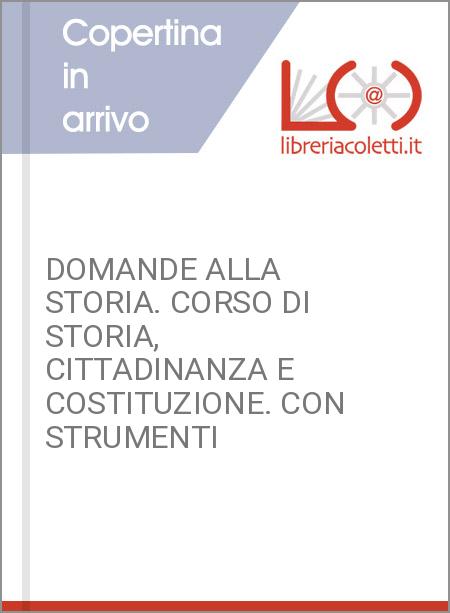 DOMANDE ALLA STORIA. CORSO DI STORIA, CITTADINANZA E COSTITUZIONE. CON STRUMENTI