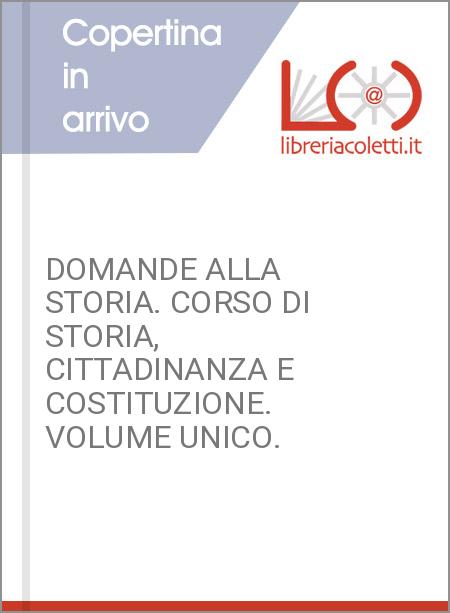DOMANDE ALLA STORIA. CORSO DI STORIA, CITTADINANZA E COSTITUZIONE. VOLUME UNICO.