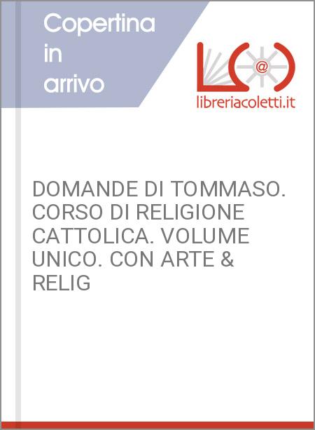 DOMANDE DI TOMMASO. CORSO DI RELIGIONE CATTOLICA. VOLUME UNICO. CON ARTE & RELIG