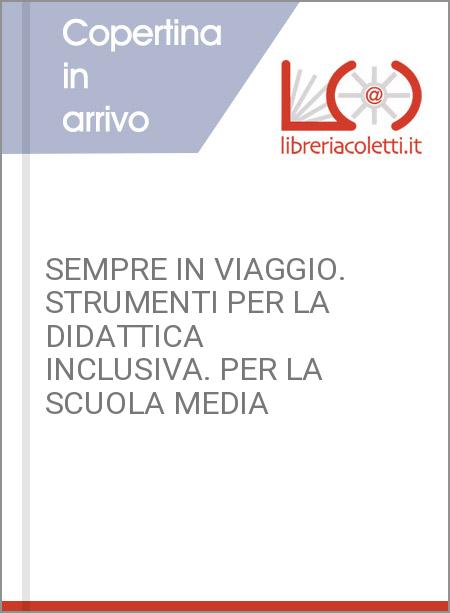 SEMPRE IN VIAGGIO. STRUMENTI PER LA DIDATTICA INCLUSIVA. PER LA SCUOLA MEDIA