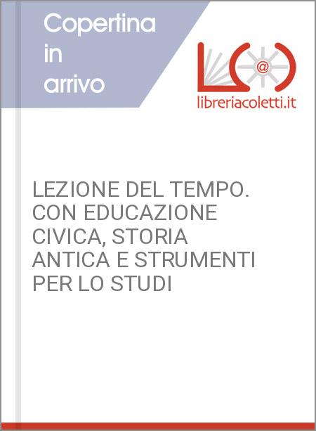 LEZIONE DEL TEMPO. CON EDUCAZIONE CIVICA, STORIA ANTICA E STRUMENTI PER LO STUDI