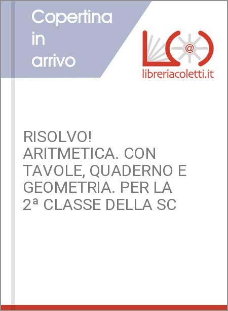 RISOLVO! ARITMETICA. CON TAVOLE, QUADERNO E GEOMETRIA. PER LA 2ª CLASSE DELLA SC