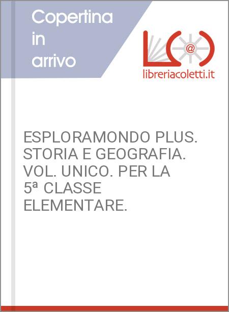 ESPLORAMONDO PLUS. STORIA E GEOGRAFIA. VOL. UNICO. PER LA 5ª CLASSE ELEMENTARE. 