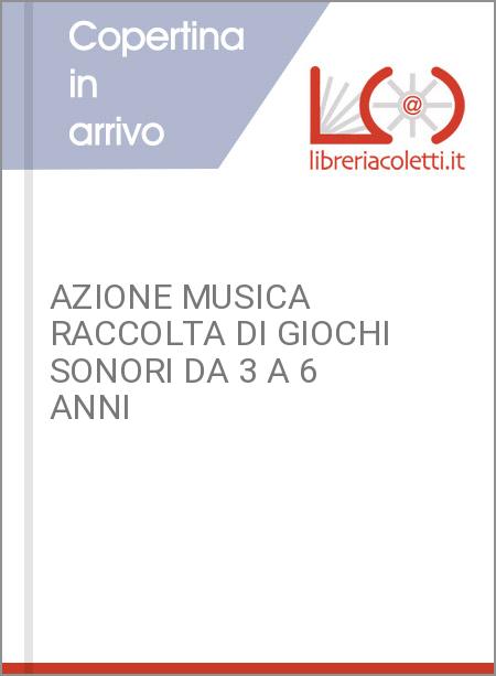 AZIONE MUSICA RACCOLTA DI GIOCHI SONORI DA 3 A 6 ANNI