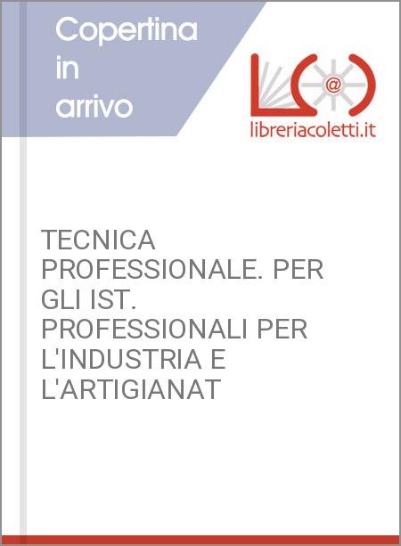 TECNICA PROFESSIONALE. PER GLI IST. PROFESSIONALI PER L'INDUSTRIA E L'ARTIGIANAT