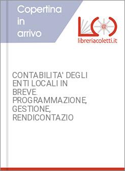 CONTABILITA' DEGLI ENTI LOCALI IN BREVE. PROGRAMMAZIONE, GESTIONE, RENDICONTAZIO