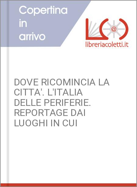 DOVE RICOMINCIA LA CITTA'. L'ITALIA DELLE PERIFERIE. REPORTAGE DAI LUOGHI IN CUI