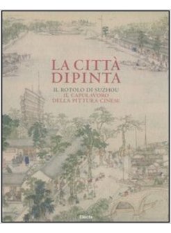 LA CITTA' DIPINTA. IL ROTOLO DI SUZHOU, IL CAPOLAVORO DELLA PITTURA CINESE