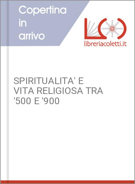 SPIRITUALITA' E VITA RELIGIOSA TRA '500 E '900