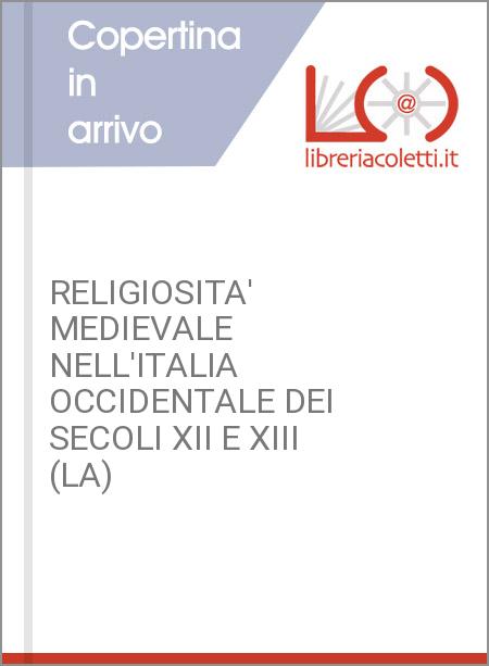 RELIGIOSITA' MEDIEVALE NELL'ITALIA OCCIDENTALE DEI SECOLI XII E XIII (LA)