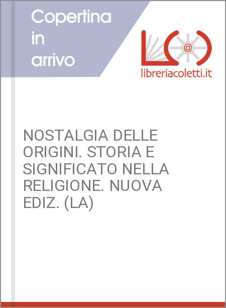 NOSTALGIA DELLE ORIGINI. STORIA E SIGNIFICATO NELLA RELIGIONE. NUOVA EDIZ. (LA)