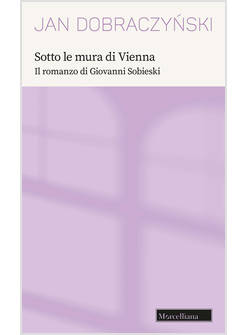 SOTTO LE MURA DI VIENNA. IL ROMANZO DI GIOVANNI SOBIESKI