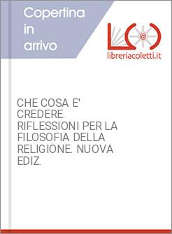 CHE COSA E' CREDERE. RIFLESSIONI PER LA FILOSOFIA DELLA RELIGIONE. NUOVA EDIZ.