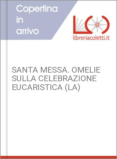 SANTA MESSA. OMELIE SULLA CELEBRAZIONE EUCARISTICA (LA)