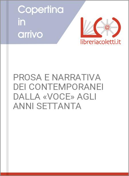 PROSA E NARRATIVA DEI CONTEMPORANEI DALLA «VOCE» AGLI ANNI SETTANTA