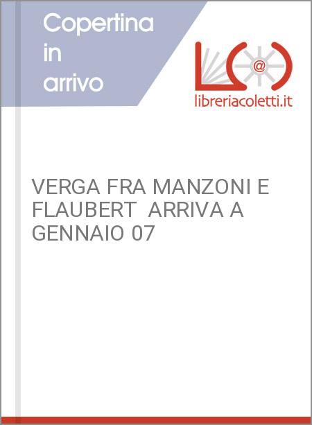 VERGA FRA MANZONI E FLAUBERT  ARRIVA A GENNAIO 07