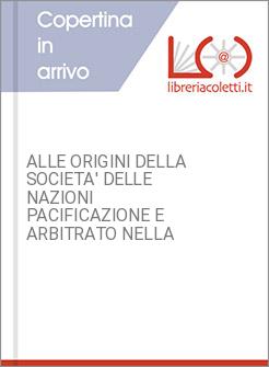 ALLE ORIGINI DELLA SOCIETA' DELLE NAZIONI PACIFICAZIONE E ARBITRATO NELLA