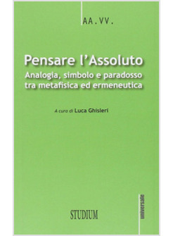 PENSARE L'ASSOLUTO. ANTOLOGIA, SIMBOLO, PARADOSSO TRA METAFISICA ED ERMENEUTICA