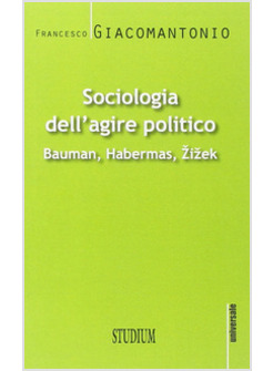 SOCIOLOGIA DELL'AGIRE POLITICO. BAUMAN, HABERMAS, ZIZEK