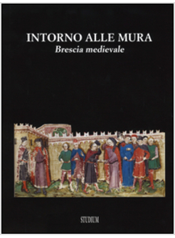 INTORNO ALLE MURA. BRESCIA MEDIEVALE