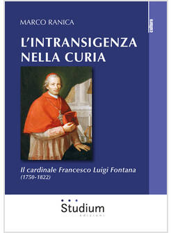 INTRANSIGENZA NELLA CURIA. IL CARDINALE FRANCESCO LUIGI FONTANA (1750-1822) (L')
