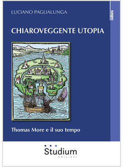CHIAROVEGGENTE UTOPIA. THOMAS MORE E IL SUO TEMPO