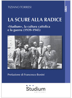 SCURE ALLA RADICE. «STUDIUM», LA CULTURA CATTOLICA E LA GUERRA (1939-1945) (LA)