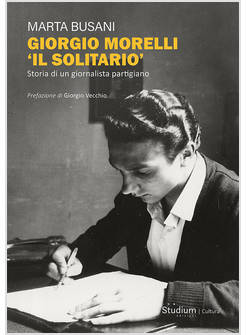 GIORGIO MORELLI &laquo;IL SOLITARIO&raquo;. STORIA DI UN GIORNALISTA PARTIGIANO
