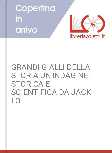 GRANDI GIALLI DELLA STORIA UN'INDAGINE STORICA E SCIENTIFICA DA JACK LO