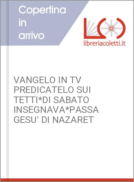 VANGELO IN TV PREDICATELO SUI TETTI*DI SABATO INSEGNAVA*PASSA GESU' DI NAZARET 