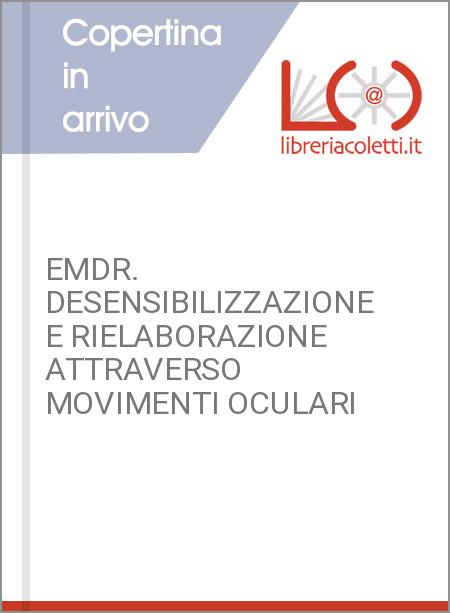 EMDR. DESENSIBILIZZAZIONE E RIELABORAZIONE ATTRAVERSO MOVIMENTI OCULARI