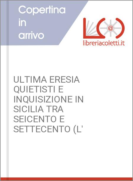 ULTIMA ERESIA QUIETISTI E INQUISIZIONE IN SICILIA TRA SEICENTO E SETTECENTO (L'