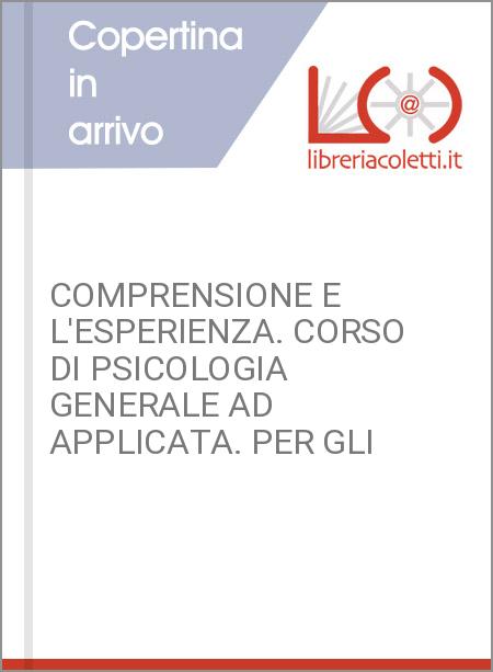 COMPRENSIONE E L'ESPERIENZA. CORSO DI PSICOLOGIA GENERALE AD APPLICATA. PER GLI 