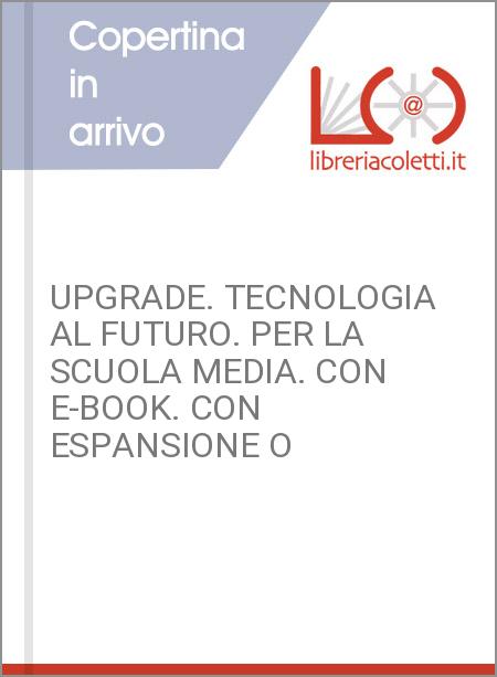 UPGRADE. TECNOLOGIA AL FUTURO. PER LA SCUOLA MEDIA. CON E-BOOK. CON ESPANSIONE O