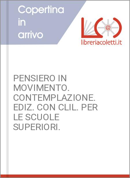 PENSIERO IN MOVIMENTO. CONTEMPLAZIONE. EDIZ. CON CLIL. PER LE SCUOLE SUPERIORI. 