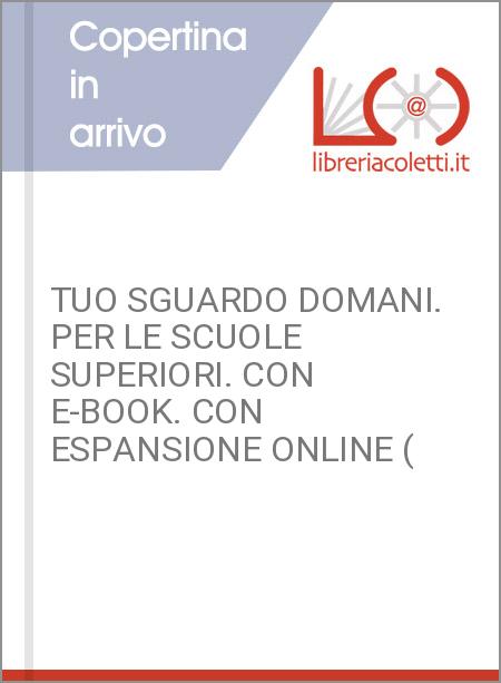 TUO SGUARDO DOMANI. PER LE SCUOLE SUPERIORI. CON E-BOOK. CON ESPANSIONE ONLINE (
