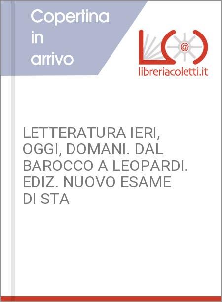 LETTERATURA IERI, OGGI, DOMANI. DAL BAROCCO A LEOPARDI. EDIZ. NUOVO ESAME DI STA