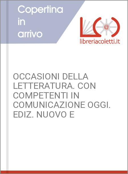 OCCASIONI DELLA LETTERATURA. CON COMPETENTI IN COMUNICAZIONE OGGI. EDIZ. NUOVO E